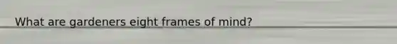 What are gardeners eight frames of mind?