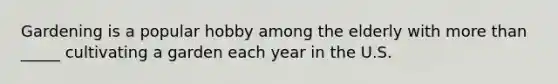 Gardening is a popular hobby among the elderly with more than _____ cultivating a garden each year in the U.S.