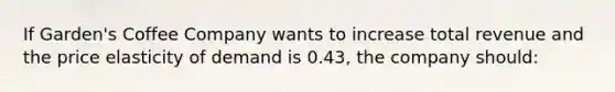 If Garden's Coffee Company wants to increase total revenue and the price elasticity of demand is 0.43, the company should: