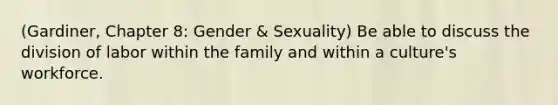 (Gardiner, Chapter 8: Gender & Sexuality) Be able to discuss the division of labor within the family and within a culture's workforce.