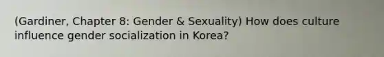 (Gardiner, Chapter 8: Gender & Sexuality) How does culture influence gender socialization in Korea?