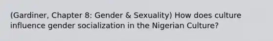 (Gardiner, Chapter 8: Gender & Sexuality) How does culture influence gender socialization in the Nigerian Culture?