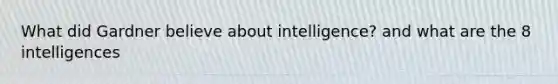 What did Gardner believe about intelligence? and what are the 8 intelligences