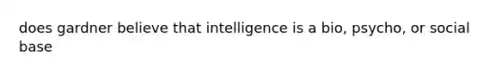 does gardner believe that intelligence is a bio, psycho, or social base