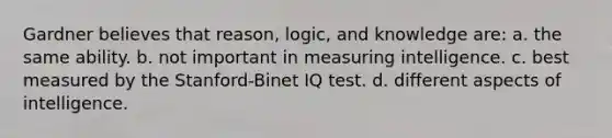 Gardner believes that reason, logic, and knowledge are: a. the same ability. b. not important in measuring intelligence. c. best measured by the Stanford-Binet IQ test. d. different aspects of intelligence.