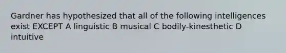 Gardner has hypothesized that all of the following intelligences exist EXCEPT A linguistic B musical C bodily-kinesthetic D intuitive