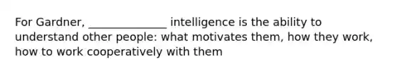 For Gardner, ______________ intelligence is the ability to understand other people: what motivates them, how they work, how to work cooperatively with them