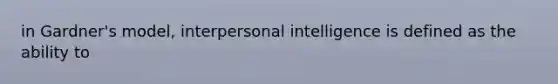 in Gardner's model, interpersonal intelligence is defined as the ability to