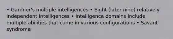 • Gardner's multiple intelligences • Eight (later nine) relatively independent intelligences • Intelligence domains include multiple abilities that come in various configurations • Savant syndrome