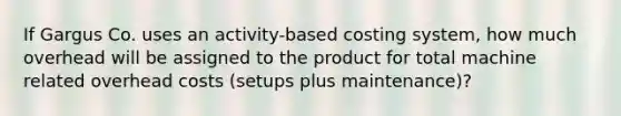 If Gargus Co. uses an activity-based costing system, how much overhead will be assigned to the product for total machine related overhead costs (setups plus maintenance)?