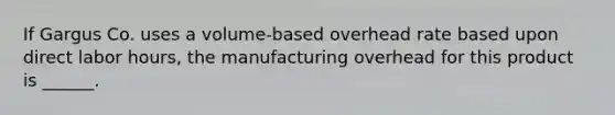 If Gargus Co. uses a volume-based overhead rate based upon direct labor hours, the manufacturing overhead for this product is ______.