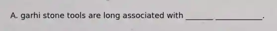 A. garhi stone tools are long associated with _______ ____________.