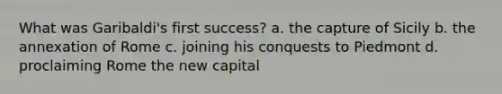 What was Garibaldi's first success? a. the capture of Sicily b. the annexation of Rome c. joining his conquests to Piedmont d. proclaiming Rome the new capital