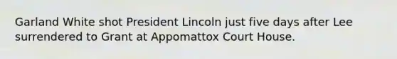 Garland White shot President Lincoln just five days after Lee surrendered to Grant at Appomattox Court House.