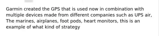 Garmin created the GPS that is used now in combination with multiple devices made from different companies such as UPS air, The marines, airplanes, foot pods, heart monitors, this is an example of what kind of strategy