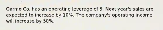 Garmo Co. has an operating leverage of 5. Next year's sales are expected to increase by 10%. The company's operating income will increase by 50%.