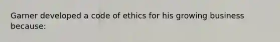 Garner developed a code of ethics for his growing business because: