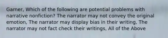 Garner, Which of the following are potential problems with narrative nonfiction? The narrator may not convey the original emotion, The narrator may display bias in their writing, The narrator may not fact check their writings, All of the Above