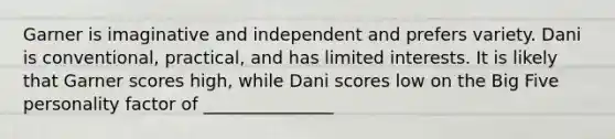 Garner is imaginative and independent and prefers variety. Dani is conventional, practical, and has limited interests. It is likely that Garner scores high, while Dani scores low on the Big Five personality factor of _______________