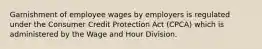 Garnishment of employee wages by employers is regulated under the Consumer Credit Protection Act (CPCA) which is administered by the Wage and Hour Division.