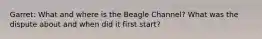 Garret: What and where is the Beagle Channel? What was the dispute about and when did it first start?