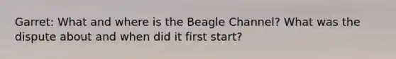 Garret: What and where is the Beagle Channel? What was the dispute about and when did it first start?