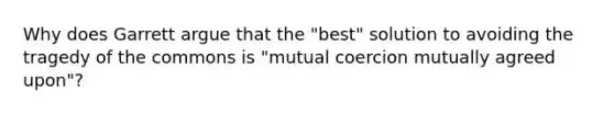 Why does Garrett argue that the "best" solution to avoiding the tragedy of the commons is "mutual coercion mutually agreed upon"?