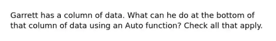 Garrett has a column of data. What can he do at the bottom of that column of data using an Auto function? Check all that apply.