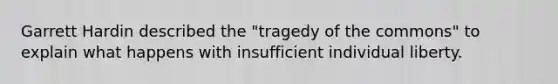 Garrett Hardin described the "tragedy of the commons" to explain what happens with insufficient individual liberty.