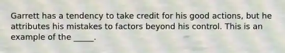 Garrett has a tendency to take credit for his good actions, but he attributes his mistakes to factors beyond his control. This is an example of the _____.