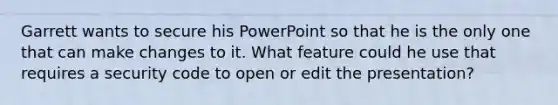 Garrett wants to secure his PowerPoint so that he is the only one that can make changes to it. What feature could he use that requires a security code to open or edit the presentation?