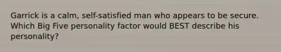 Garrick is a calm, self-satisfied man who appears to be secure. Which Big Five personality factor would BEST describe his personality?