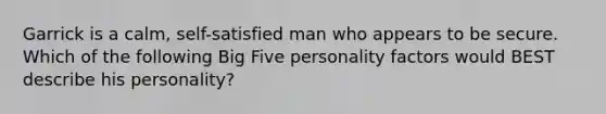 Garrick is a calm, self-satisfied man who appears to be secure. Which of the following Big Five personality factors would BEST describe his personality?