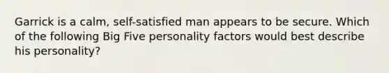 Garrick is a calm, self-satisfied man appears to be secure. Which of the following Big Five personality factors would best describe his personality?