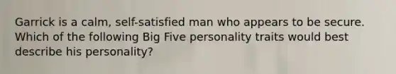 Garrick is a calm, self-satisfied man who appears to be secure. Which of the following Big Five personality traits would best describe his personality?