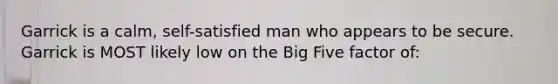 Garrick is a calm, self-satisfied man who appears to be secure. Garrick is MOST likely low on the Big Five factor of: