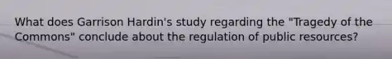 What does Garrison Hardin's study regarding the "Tragedy of the Commons" conclude about the regulation of public resources?