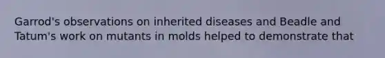 Garrod's observations on inherited diseases and Beadle and Tatum's work on mutants in molds helped to demonstrate that