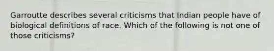 Garroutte describes several criticisms that Indian people have of biological definitions of race. Which of the following is not one of those criticisms?