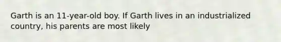 Garth is an 11-year-old boy. If Garth lives in an industrialized country, his parents are most likely