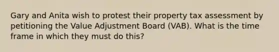 Gary and Anita wish to protest their property tax assessment by petitioning the Value Adjustment Board (VAB). What is the time frame in which they must do this?