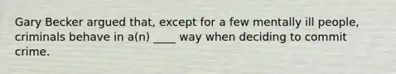 Gary Becker argued that, except for a few mentally ill people, criminals behave in a(n) ____ way when deciding to commit crime.