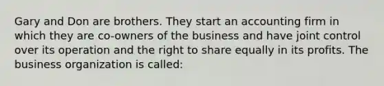 Gary and Don are brothers. They start an accounting firm in which they are co-owners of the business and have joint control over its operation and the right to share equally in its profits. The business organization is called: