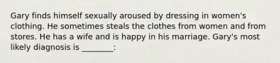 Gary finds himself sexually aroused by dressing in women's clothing. He sometimes steals the clothes from women and from stores. He has a wife and is happy in his marriage. Gary's most likely diagnosis is ________: