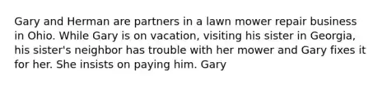 Gary and Herman are partners in a lawn mower repair business in Ohio. While Gary is on vacation, visiting his sister in Georgia, his sister's neighbor has trouble with her mower and Gary fixes it for her. She insists on paying him. Gary