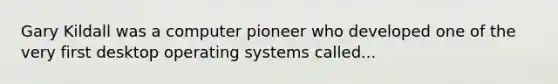 Gary Kildall was a computer pioneer who developed one of the very first desktop <a href='https://www.questionai.com/knowledge/kMT084nKF3-operating-systems' class='anchor-knowledge'>operating systems</a> called...