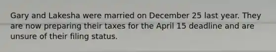 Gary and Lakesha were married on December 25 last year. They are now preparing their taxes for the April 15 deadline and are unsure of their filing status.