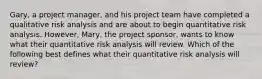 Gary, a project manager, and his project team have completed a qualitative risk analysis and are about to begin quantitative risk analysis. However, Mary, the project sponsor, wants to know what their quantitative risk analysis will review. Which of the following best defines what their quantitative risk analysis will review?