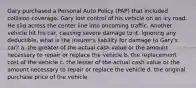 Gary purchased a Personal Auto Policy (PAP) that included collision coverage. Gary lost control of his vehicle on an icy road. He slid across the center line into oncoming traffic. Another vehicle hit his car, causing severe damage to it. Ignoring any deductible, what is the insurer's liability for damage to Gary's car? a. the greater of the actual cash value or the amount necessary to repair or replace the vehicle b. the replacement cost of the vehicle c. the lesser of the actual cash value or the amount necessary to repair or replace the vehicle d. the original purchase price of the vehicle