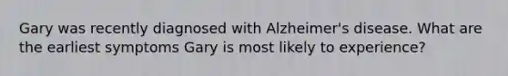 Gary was recently diagnosed with Alzheimer's disease. What are the earliest symptoms Gary is most likely to experience?